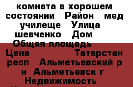 комната в хорошем состоянии › Район ­ мед.училеще › Улица ­ шевченко › Дом ­ 3 › Общая площадь ­ 14 › Цена ­ 460 000 - Татарстан респ., Альметьевский р-н, Альметьевск г. Недвижимость » Квартиры продажа   . Татарстан респ.